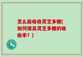 怎么能吸收灵芝多糖(如何提高灵芝多糖的吸收率？)