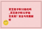 灵芝孢子粉32能吃吗_灵芝孢子粉32岁能否食用？安全与效果解析