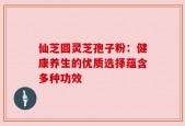 仙芝圆灵芝孢子粉：健康养生的优质选择蕴含多种功效