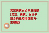 灵芝黄芪女贞子王耀献(灵芝、黄芪、女贞子组合的免疫增强配方-王耀献)