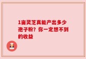 1亩灵芝真能产出多少孢子粉？你一定想不到的收益