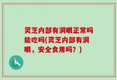 灵芝内部有洞眼正常吗能吃吗(灵芝内部有洞眼，安全食用吗？)