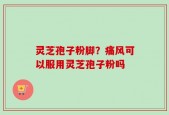 灵芝孢子粉脚？痛风可以服用灵芝孢子粉吗