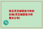 修正灵芝破壁孢子粉的价格(灵芝破壁孢子粉售价公布)