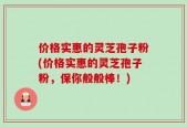 价格实惠的灵芝孢子粉(价格实惠的灵芝孢子粉，保你般般棒！)