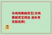 乌鸡炖黄精灵芝(乌鸡黄精灵芝炖汤 滋补养生新选择)