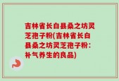 吉林省长白县桑之坊灵芝孢子粉(吉林省长白县桑之坊灵芝孢子粉：补气养生的良品)