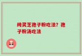 纯灵芝孢子粉吃法？孢子粉汤吃法