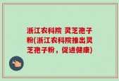 浙江农科院 灵芝孢子粉(浙江农科院推出灵芝孢子粉，促进健康)