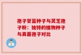 孢子甘蓝种子与灵芝孢子粉：独特的植物种子与真菌孢子对比