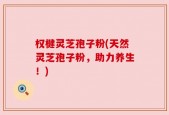 权楗灵芝孢子粉(天然灵芝孢子粉，助力养生！)