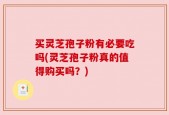 买灵芝孢子粉有必要吃吗(灵芝孢子粉真的值得购买吗？)
