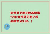 郑州灵芝孢子粉品牌排行榜(郑州灵芝孢子粉品牌大全汇总。)
