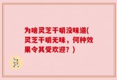 为啥灵芝干嚼没味道(灵芝干嚼无味，何种效果令其受欢迎？)
