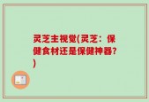 灵芝主视觉(灵芝：保健食材还是保健神器？)