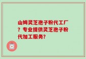 山姆灵芝孢子粉代工厂？专业提供灵芝孢子粉代加工服务？
