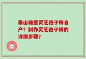 泰山破壁灵芝孢子粉自产？制作灵芝孢子粉的详细步骤？