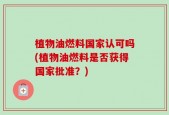 植物油燃料国家认可吗(植物油燃料是否获得国家批准？)
