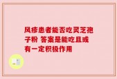 风疹患者能否吃灵芝孢子粉 答案是能吃且或有一定积极作用