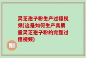 灵芝孢子粉生产过程视频(这是如何生产高质量灵芝孢子粉的完整过程视频)