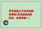 灵芝胶囊三大优势品牌有哪些(灵芝胶囊品牌优势：选择哪些？)