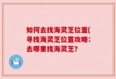 如何去找海灵芝位置(寻找海灵芝位置攻略：去哪里找海灵芝？