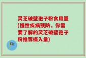 灵芝破壁孢子粉食用量(慢性疾病预防，你需要了解的灵芝破壁孢子粉推荐摄入量)