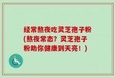 经常熬夜吃灵芝孢子粉(熬夜常态？灵芝孢子粉助你健康到天亮！)