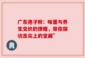 广东孢子粉：味蕾与养生交织的馈赠，带你探访舌尖上的宝藏”