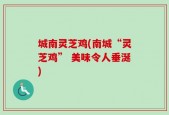 城南灵芝鸡(南城“灵芝鸡” 美味令人垂涎)