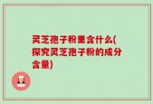 灵芝孢子粉里含什么(探究灵芝孢子粉的成分含量)