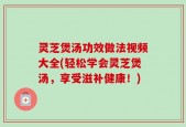灵芝煲汤功效做法视频大全(轻松学会灵芝煲汤，享受滋补健康！)