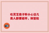 吃灵芝孢子粉小心这几类人群要避开，别冒险
