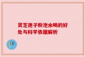 灵芝孢子粉泡水喝的好处与科学依据解析