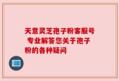 天意灵芝孢子粉客服号 专业解答您关于孢子粉的各种疑问