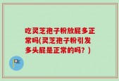 吃灵芝孢子粉放屁多正常吗(灵芝孢子粉引发多头屁是正常的吗？)