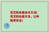 灵芝防杂菌技术方法(灵芝防杂菌方法，让种植更安全)