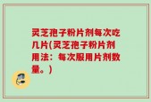 灵芝孢子粉片剂每次吃几片(灵芝孢子粉片剂用法：每次服用片剂数量。)