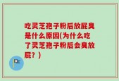 吃灵芝孢子粉后放屁臭是什么原因(为什么吃了灵芝孢子粉后会臭放屁？)