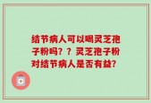 结节病人可以喝灵芝孢子粉吗？？灵芝孢子粉对结节病人是否有益？