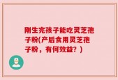 刚生完孩子能吃灵芝孢子粉(产后食用灵芝孢子粉，有何效益？)