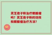 灵芝孢子粉治疗腮腺瘤吗？灵芝孢子粉的功效和腮腺瘤治疗方法？