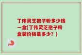 丁伟灵芝孢子粉多少钱一盒(丁伟灵芝孢子粉盒装价格是多少？)
