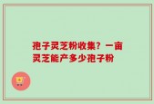 孢子灵芝粉收集？一亩灵芝能产多少孢子粉