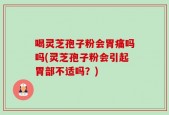 喝灵芝孢子粉会胃痛吗吗(灵芝孢子粉会引起胃部不适吗？)