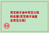灵芝孢子油中灵芝三萜的含量(灵芝孢子油富含灵芝三萜)