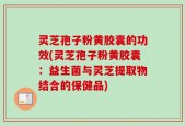 灵芝孢子粉黄胶囊的功效(灵芝孢子粉黄胶囊：益生菌与灵芝提取物结合的保健品)