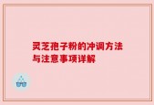 灵芝孢子粉的冲调方法与注意事项详解