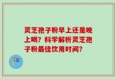 灵芝孢子粉早上还是晚上喝？科学解析灵芝孢子粉最佳饮用时间？