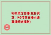 松杉灵芝主播(松杉灵芝：KG传奇主播小编直播间送福利)